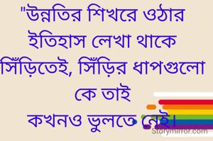 "উন্নতির শিখরে ওঠার ইতিহাস লেখা থাকে সিঁড়িতেই, সিঁড়ির ধাপগুলো কে তাই
কখনও ভুলতে নেই।
