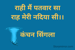राही मैं पतवार सा
राह मेरी नदिया सी।।

कंचन सिंगला