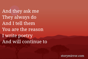 And they ask me 
They always do
And I tell them
You are the reason
I write poetry
And will continue to 

