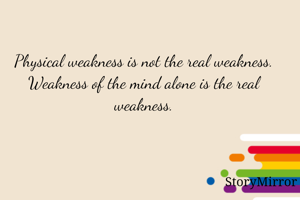 Physical weakness is not the real weakness.
Weakness of the mind alone is the real weakness.