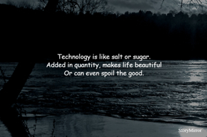 Technology is like salt or sugar.
Added in quantity, makes life beautiful
Or can even spoil the good.