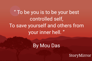 “ To be you is to be your best controlled self,
To save yourself and others from your inner hell. ”
By Mou Das