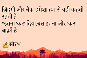 ज़िंदगी और बैंक हमेशा हम से यही कहती रहती है 
"इतना 'कर' दिया,बस इतना और 'कर' बाक़ी है 

✍️सौरभ 