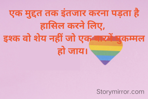 एक मुद्दत तक इंतजार करना पड़ता है हासिल करने लिए, 
इश्क वो शेय नहीं जो एक बारमें मुकम्मल हो जाय। 