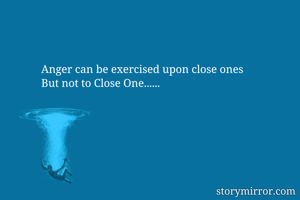 Anger can be exercised upon close ones 
But not to Close One......