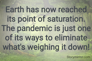 Earth has now reached its point of saturation. The pandemic is just one of its ways to eliminate what's weighing it down!
