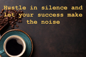 Hustle in silence and let your success make the noise