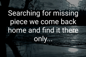 Searching for missing piece we come back home and find it there only...