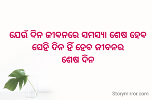 ଯେଉଁ ଦିନ ଜୀବନରେ ସମସ୍ୟା ଶେଷ ହେବ
ସେହି ଦିନ ହିଁ ହେବ ଜୀବନର
ଶେଷ ଦିନ