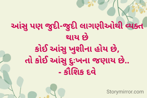આંસુ પણ જુદી-જુદી લાગણીઓથી વ્યક્ત થાય છે
કોઈ આંસુ ખુશીના હોય છે,
તો કોઈ આંસુ દુઃખના જણાય છે..
- કૌશિક દવે