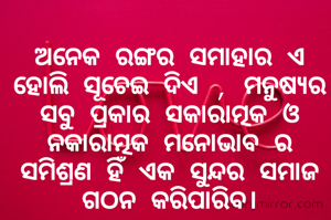 ଅନେକ ରଙ୍ଗର ସମାହାର ଏ ହୋଲି ସୂଚେଇ ଦିଏ , ମନୁଷ୍ୟର ସବୁ ପ୍ରକାର ସକାରାତ୍ମକ ଓ ନକାରାତ୍ମକ ମନୋଭାବ ର ସମିଶ୍ରଣ ହିଁ ଏକ ସୁନ୍ଦର ସମାଜ ଗଠନ କରିପାରିବ।