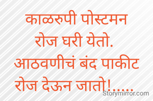 काळरुपी पोस्टमन
रोज घरी येतो. 
आठवणीचं बंद पाकीट
रोज देऊन जातो!..... 
