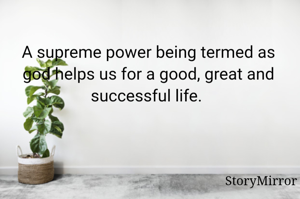 A supreme power being termed as god helps us for a good, great and successful life. 