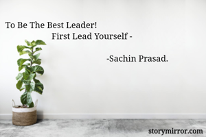 To Be The Best Leader!
                     First Lead Yourself -
     
                                              -Sachin Prasad.

                                