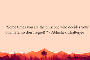 "Some times you are the only one who decides your own fate, so don't regret! " - Abhishek Chatterjee