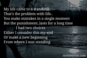 My life came to a standstill
That's the problem with life..
You make mistakes in a single moment
But the punishment..lasts for a long time
             I had two choices
Either I consider this my end
Or make a new beginning
From where I was standing
