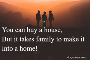 

You can buy a house,
But it takes family to make it into a home!