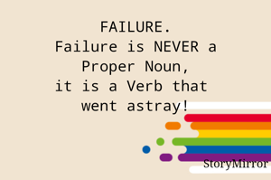 FAILURE.
Failure is NEVER a
Proper Noun,
it is a Verb that 
went astray!
