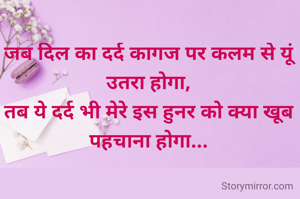 जब दिल का दर्द कागज पर कलम से यूं उतरा होगा,
तब ये दर्द भी मेरे इस हुनर को क्या खूब पहचाना होगा...