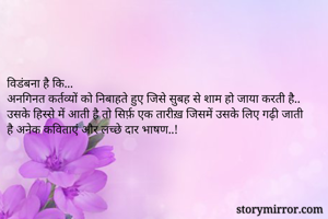 विडंबना है कि...
अनगिनत कर्तव्यों को निबाहते हुए जिसे सुबह से शाम हो जाया करती है.. उसके हिस्से में आती है तो सिर्फ़ एक तारीख़ जिसमें उसके लिए गढ़ी जाती है अनेक कविताएं और लच्छे दार भाषण..! 