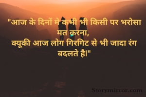 "आज के दिनों मे कभी भी किसी पर भरोसा मत करना, 
क्यूकी आज लोग गिरगिट से भी जादा रंग बदलते है|"