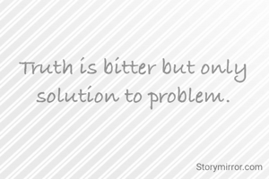 Truth is bitter but only solution to problem.