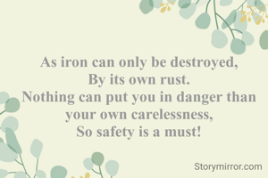As iron can only be destroyed,
By its own rust.
Nothing can put you in danger than your own carelessness,
So safety is a must!