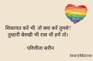 शिकायत करें भी, तो क्या करें तुमसे?
तुम्हारी बेरुखी भी रास थी हमें तो।

~ परिणीता सरीन