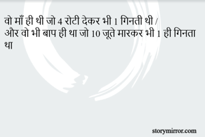 वो माँ ही थी जो 4 रोटी देकर भी 1 गिनती थी /
और वो भी बाप ही था जो 10 जूते मारकर भी 1 ही गिनता था 
