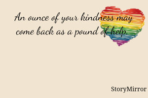 An ounce of your kindness may come back as a pound of help. 


