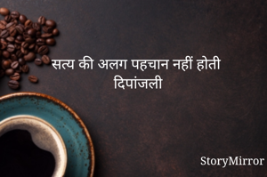 सत्य की अलग पहचान नहीं होती
दिपांजली