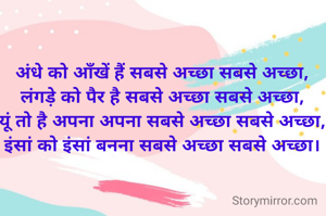 अंधे को आँखें हैं सबसे अच्छा सबसे अच्छा,
लंगड़े को पैर है सबसे अच्छा सबसे अच्छा,
यूं तो है अपना अपना सबसे अच्छा सबसे अच्छा,
इंसां को इंसां बनना सबसे अच्छा सबसे अच्छा।