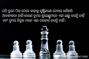 ଯଦି ତୁମେ ଠିକ୍ ତେବେ କାହାକୁ ସ୍ପଷ୍ଟିକରଣ ଦେବାର କୌଣସି ଆବଶ୍ୟକତା ନାହିଁ।କାରଣ ତୁମର ଶୁଭେଛ୍ଛୁମାନେ ଏହା ଇଛ୍ଛା କରନ୍ତି ନାହିଁ ଏବଂ ତୁମର ନିନ୍ଦୁକ ମାନେ ଏହା ଦରକାର କରନ୍ତି ନାହିଁ।