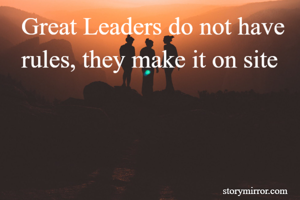 Great Leaders do not have rules, they make it on site