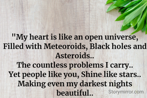 "My heart is like an open universe,
Filled with Meteoroids, Black holes and Asteroids..
The countless problems I carry..
Yet people like you, Shine like stars..
Making even my darkest nights beautiful..
