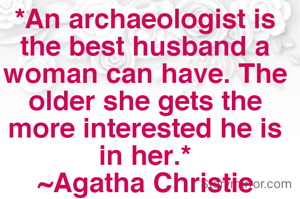 *An archaeologist is the best husband a woman can have. The older she gets the more interested he is in her.*
~Agatha Christie