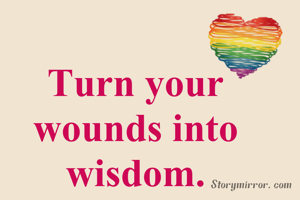 Turn your wounds into wisdom.