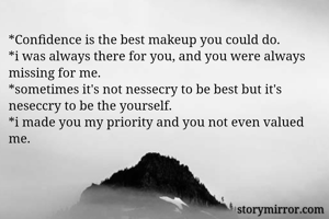 *Confidence is the best makeup you could do. 
*i was always there for you, and you were always missing for me. 
*sometimes it's not nessecry to be best but it's neseccry to be the yourself.
*i made you my priority and you not even valued me. 
