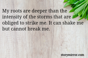 My roots are deeper than the intensity of the storms that are obliged to strike me. It can shake me but cannot break me. 