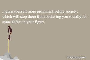 Figure yourself more prominent before society; which will stop them from bothering you socially for some defect in your figure.