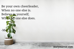 Be your own cheerleader,
When no one else is.
Believe in yourself,
When no one else does.


-Me