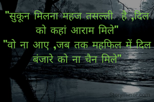 "सुकून मिलना महज तसल्ली  है ,दिल को कहां आराम मिले"
"वो ना आए ,जब तक महफिल में दिल बंजारे को ना चैन मिले"
