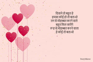 दिवाने तो बहुत हे 
हमसा कोई हो तो बताओ
तन से मोहब्बत करने वाले 
बहुत मिल जायेंगे 
रूह से मोहब्बत करने वाला
हे कोई तो बताओ