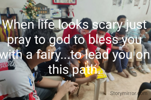 When life looks scary just pray to god to bless you with a fairy...to lead you on this path.