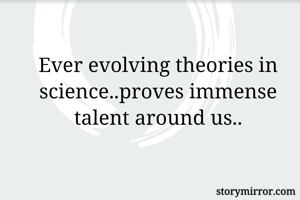 Ever evolving theories in science..proves immense talent around us..