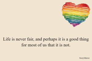 Life is never fair, and perhaps it is a good thing for most of us that it is not.