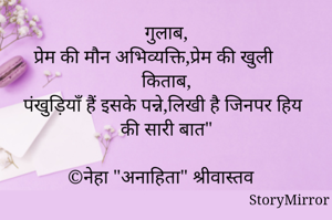 गुलाब,
प्रेम की मौन अभिव्यक्ति,प्रेम की खुली किताब,
पंखुड़ियाँ हैं इसके पन्ने,लिखी है जिनपर हिय की सारी बात"

©नेहा "अनाहिता" श्रीवास्तव