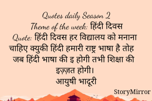 Quotes daily Season 2
Theme of the week: हिंदी दिवस
Quote: हिंदी दिवस हर विद्यालय को मनाना चाहिए क्युकी हिंदी हमारी राष्ट्र भाषा है तोह जब हिंदी भाषा की इ होगी तभी शिक्षा की इज़्ज़त होगी।
आयुषी भादूरी
