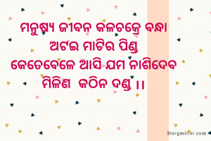 ମନୁଷ୍ୟ ଜୀବନ କଳଚକ୍ରେ ବନ୍ଧା
ଅଟଇ ମାଟିର ପିଣ୍ଡ
କେତେବେଳେ ଆସି ଯମ ନାଶିଦେବ
ମିଳିଣ  କଠିନ ଦଣ୍ଡ ।।
