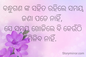 ବନ୍ଧୁଗଣ ଙ୍କ ସହିତ ରହିଲେ ସମୟ ଜଣା ପଡେ ନାହିଁ, 
ସେ ସମୟ ଖୋଜିଲେ ବି କେଉଁଠି ମିଳିବ ନାହିଁ. 